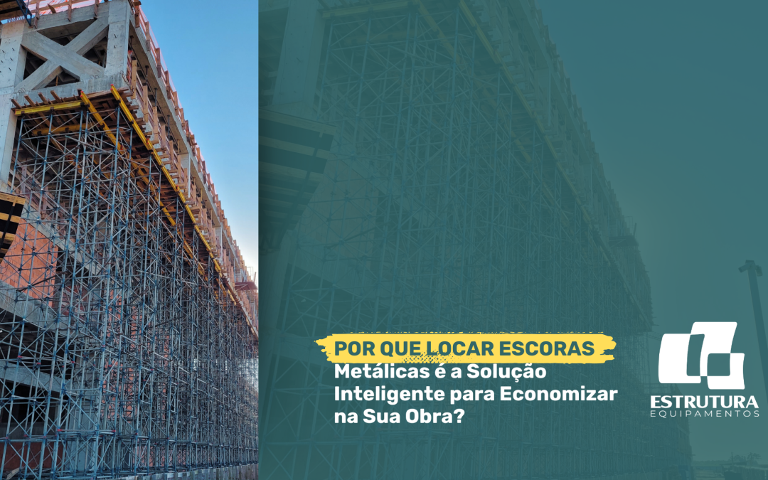 Por que Locar Escoras Metálicas é a Solução Inteligente para Economizar na Sua Obra?