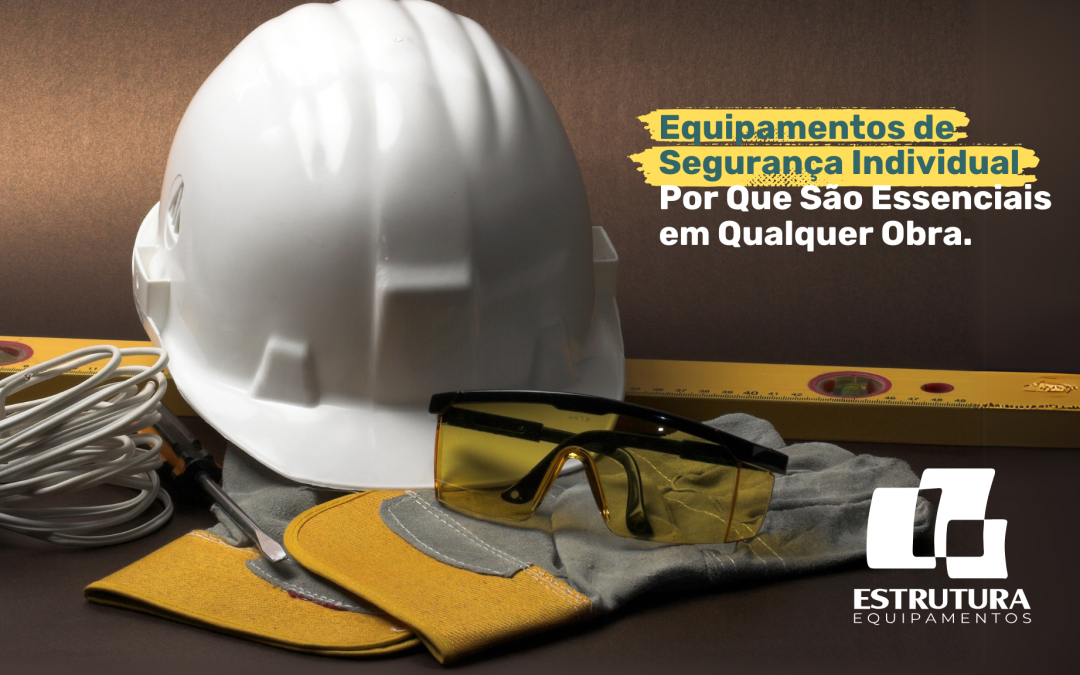 Equipamentos de Segurança Individual: Por Que São Essenciais em Qualquer Obra?